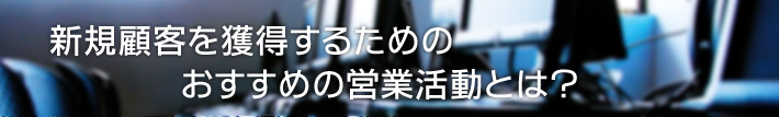 新規顧客を獲得するためのおすすめの営業活動とは？