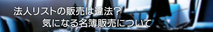 法人リストの販売は違法？気になる名簿販売について